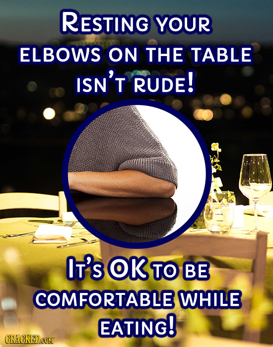RESTING YOUR ELBOWS ON THE TABLE ISN'T RUDE! IT'S OK TO BE COMFORTABLE WHILE EATING!