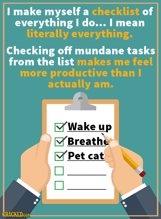 I make myself a checklist of everything I do... I mean literally everything. Checking off mundane tasks from the list makes me feel more productive th