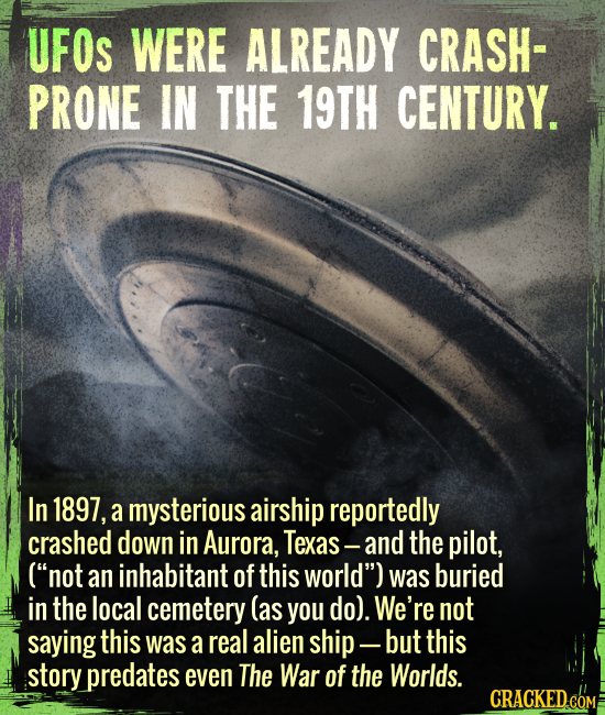 UFOs were already crash-prone in the 19th century. - In 1897, a mysterious airship reportedly crashed down in Aurora, Texas --- and the pilot, (“not a
