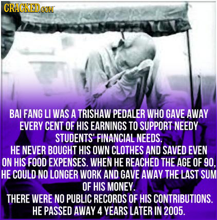CRACKED.OOM BAL FANG LI WAS A TRISHAW PEDALER WHO GAVE AWAY EVERY CENT OF HIS EARNINGS TO SUPPORT NEEDY STUDENTS' FINANCIAL NEEDS. HE NEVER BOUGHT HIS