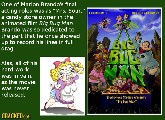 One of Marlon Brando's final acting roles was as Mrs. Sour, BRENDAN FRASER MAR LON BRANDO 1FS S0 a candy store owner in the animated film Big Bug Ma