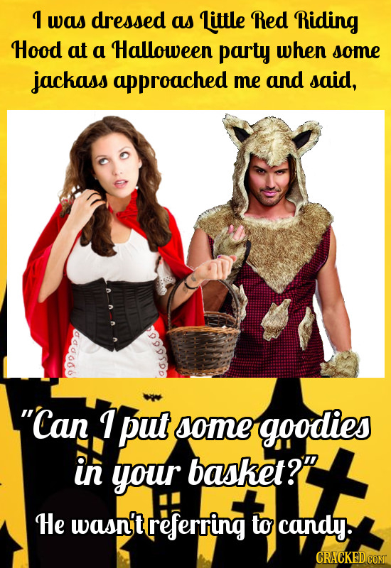 I was dressed as Little Red Riding Hood at a Halloween party when some jackass approached me and said, 8dodb Can T put some goodies in your basket?o