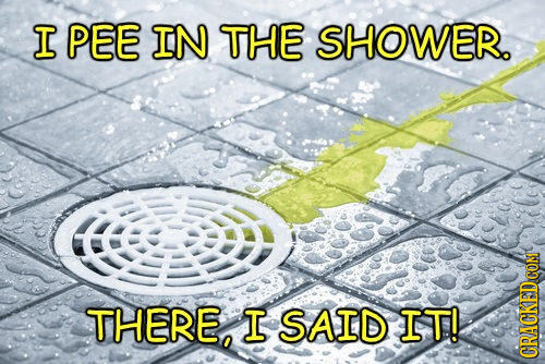 I PEE IN THE SHOWER. CON THERE I SAID IT! CRACKEDCO