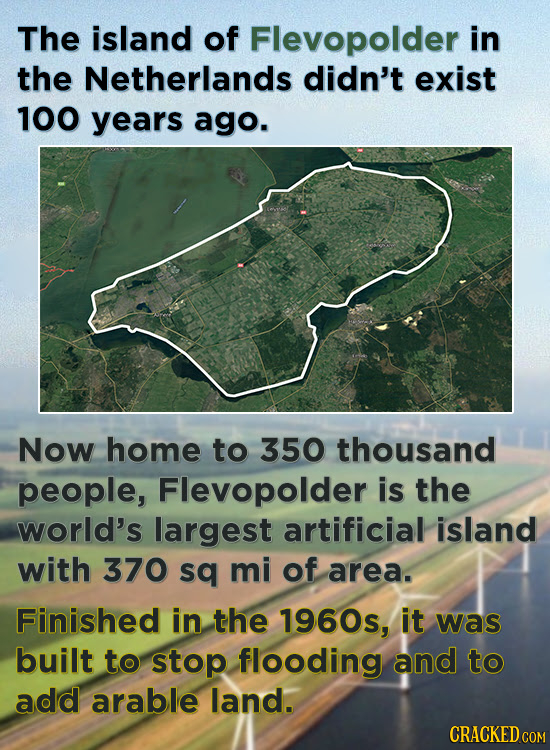 The island of Flevopolder in the Netherlands didn't exist 100 years ago. Now home to 350 thousand people, Flevopolder is the world's largest artificia