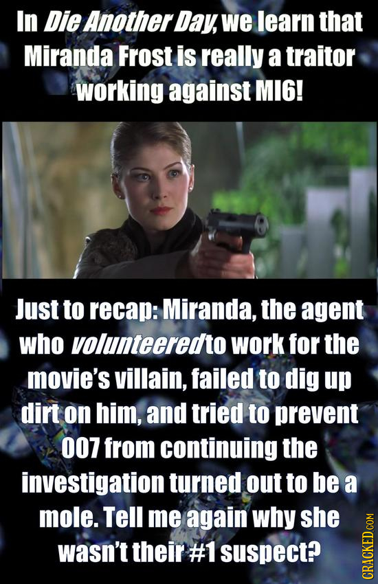In Die Another Day, we learn that Miranda Frost is really a traitor working against MI6! Just to recap: Miranda, the agent who volunteeredto work for