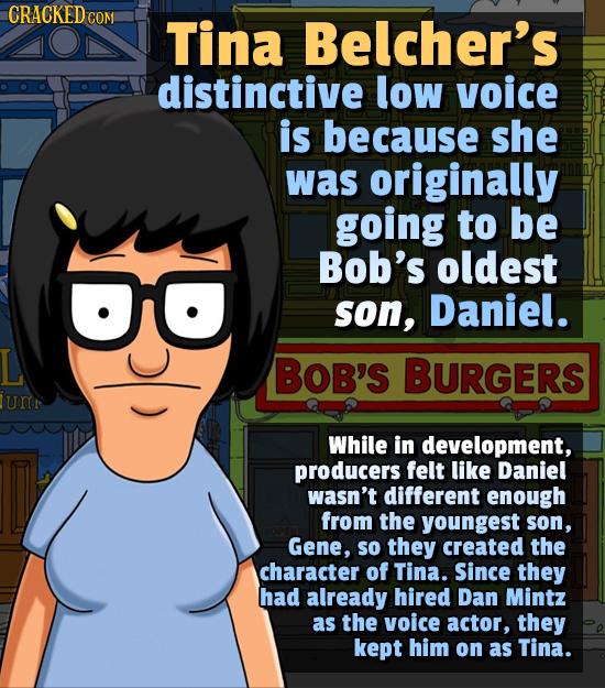 CRACKEDC COM Tina Belcher's distinctive low voice is because she was originally going to be Bob's oldest son, Daniel. BOB'S BURGERS umn While in devel