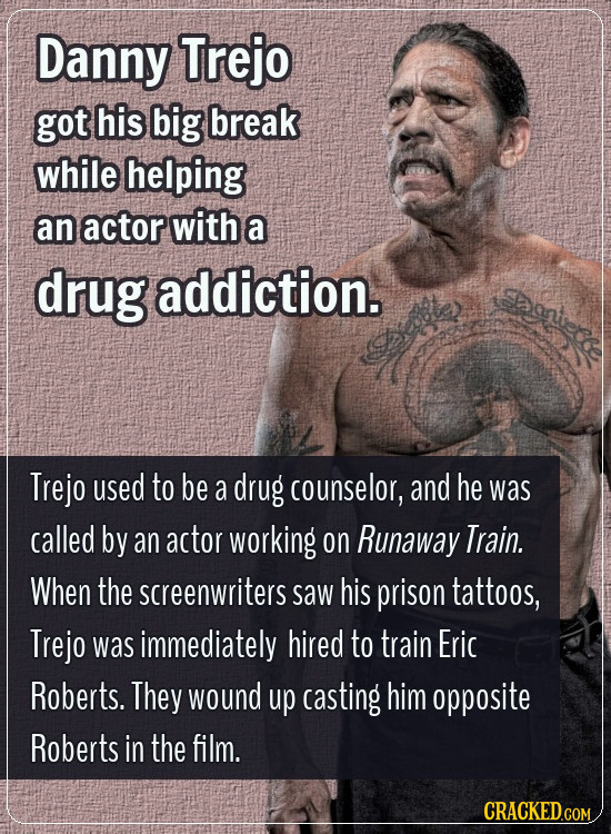 Danny Trejo got his big break while helping an actor with a drug addiction. Saniec Trejo used to be a drug counselor, and he was called by an actor wo