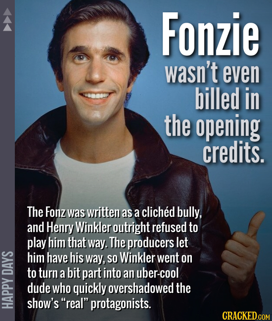 Fonzie wasn't even billed in the opening credits. The Fonz was written as a cliched bully, and Henry Winkler outright refused to play him that way. Th