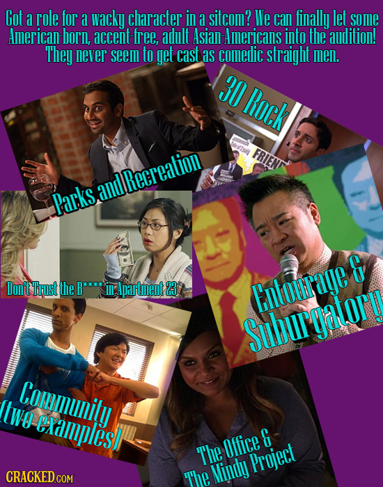 Got a role for a wacky character in A sitcom? We CaN finally let somE American born, accent free, adult Asian -Americans into the audition! They never