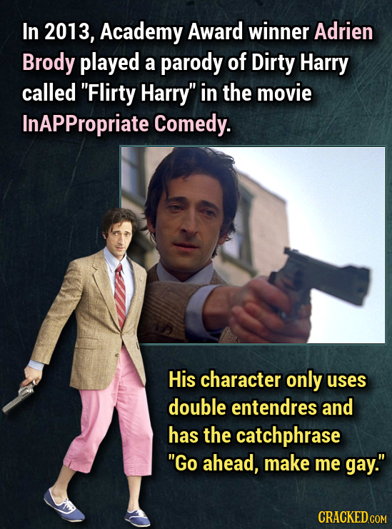 In 2013, Academy Award winner Adrien Brody played a parody of Dirty Harry called Flirty Harry in the movie InAPPropriate Comedy. His character only 