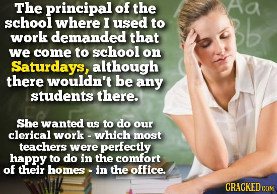 The principal of the aa school where I used to Bb work demanded that we come to school on Saturdays, although there wouldn't be any students there. Sh