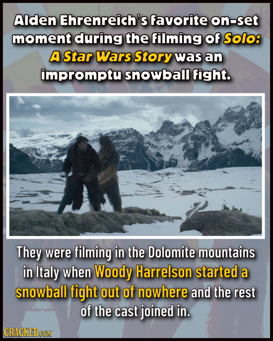 Alden Ehrenreich's favorite on-set moment during the filming Of Solo: A Star Wars Story was an impromptu snowball fight. They were filming in the Dolo