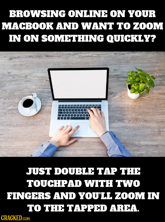 BROWSING ONLINE ON YOUR MACBOOK AND WANT TO ZOOM IN ON SOMETHING QUICKLY? JUST DOUBLE TAP THE TOUCHPAD WITH TWO FINGERS AND YOU'LL ZOOM IN TO THE TAPP