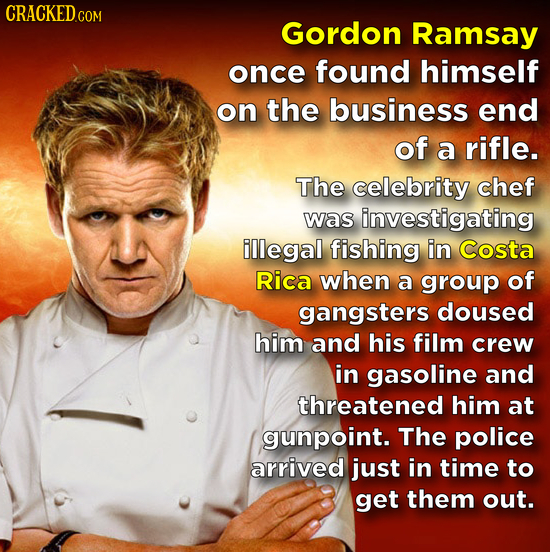 CRACKED.COM Gordon Ramsay once found himself on the business end of a rifle. The celebrity chef was investigating illegal fishing in Costa Rica when a
