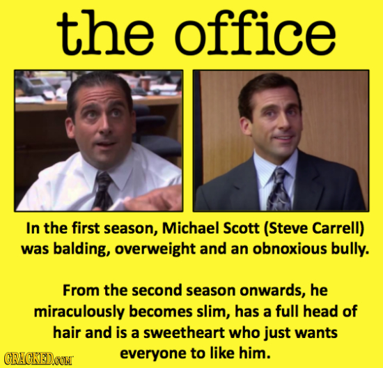 the office In the first season, Michael Scott (Steve Carrell) was balding, overweight and an obnoxious bully. From the second season onwards, he mirac