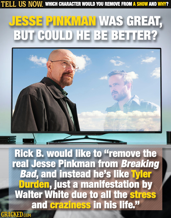 TELL US NOW. WHICH CHARACTER WOULD YOU REMOVE FROM A SHOW AND WHY? JESSE PINKMAN WAS GREAT, BUT COULD HE BE BETTER? Rick B. would like to remove the