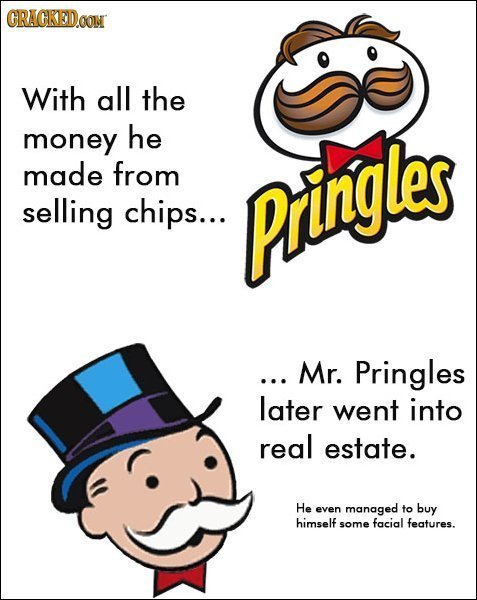 CRACKEDOON With all the money he made from Pringles selling chips... .. Mr. Pringles later went into real estate. He even managed to buy himself some