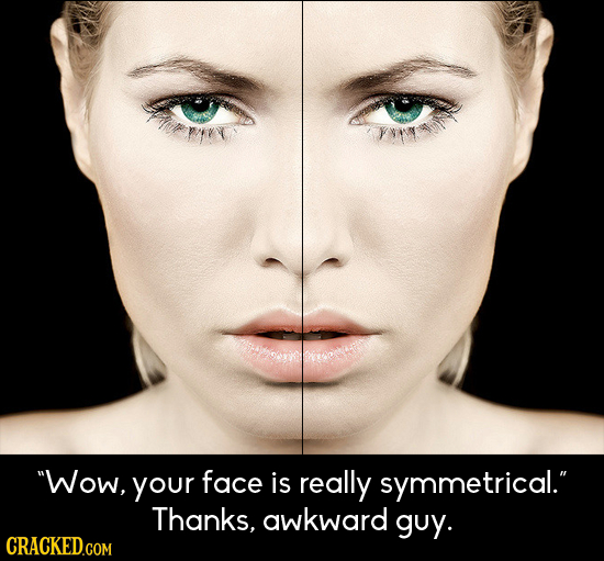 Wow, your face is really symmetrical. Thanks, awkward guy.