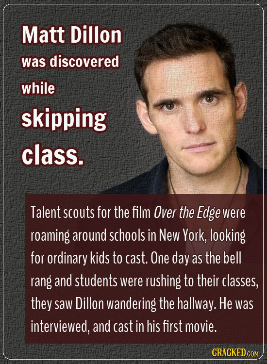 Matt Dillon was discovered while skipping class. Talent scouts for the film Over the Edge were roaming around schools in New York, looking for ordinar