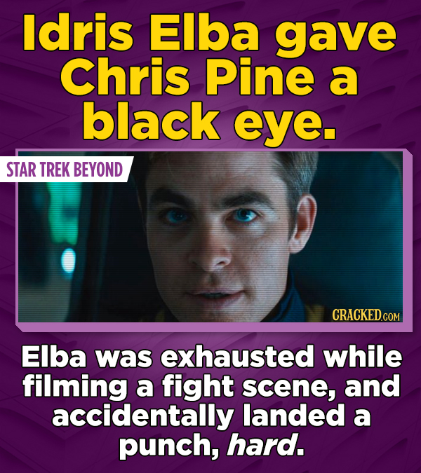 ldris Elba gave Chris Pine a black eye. STAR TREK BEYOND CRACKED.COM Elba Was exhausted while filming a fight scene, and accidentally landed a punch, hard.