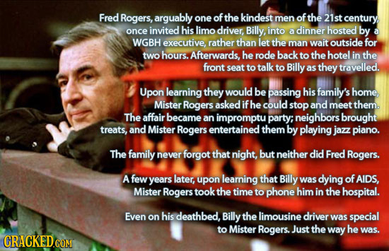 Fred Rogers, arguably one ofthe kindest men of the 21st century once invited his limo driver, Billy into dinner hosted by a a WGBH executive, rather t