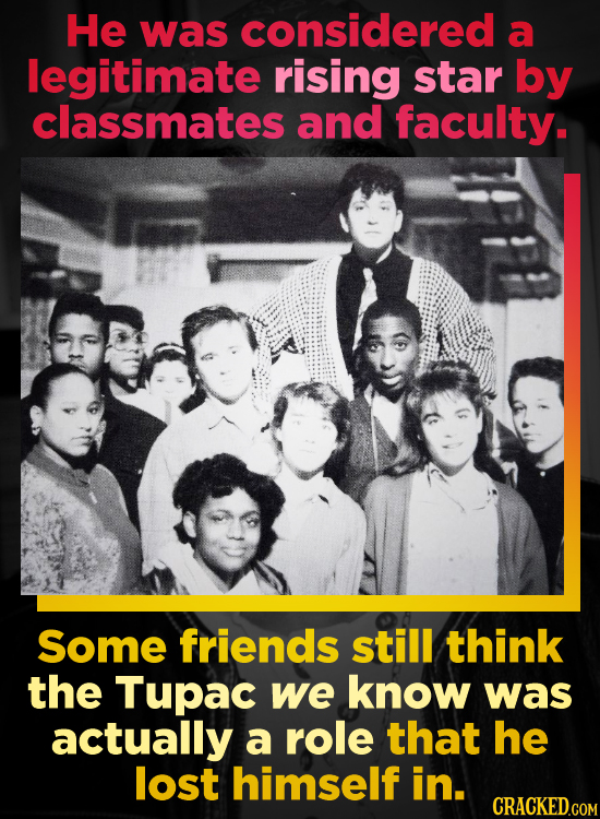 He was considered a legitimate rising star by classmates and faculty. Some friends still think the Tupac we know was actually a role that he lost hims