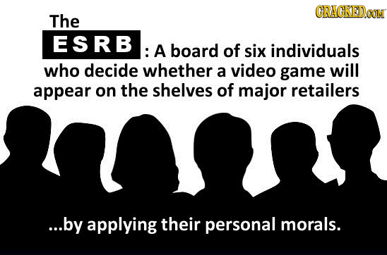 CRAGKED The ESRB : A board of six individuals who decide whether a video game will appear on the shelves of major retailers ...by applying their perso