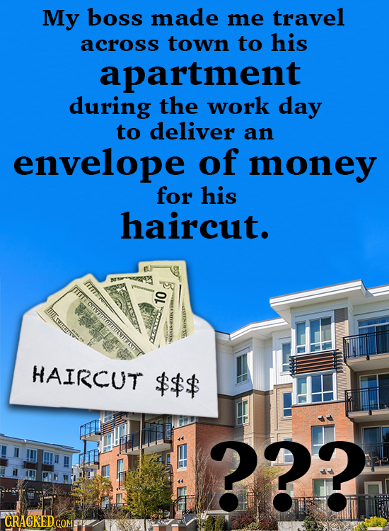 My boss made me travel across town to his apartment during the work day to deliver an envelope of money for his haircut. El m Ti HAIRCUT $$$ ??2 CRACK