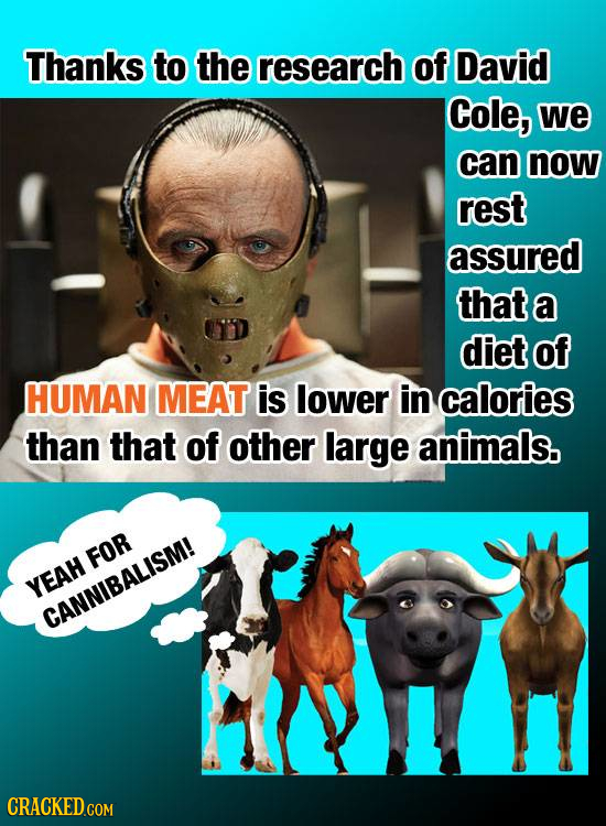 Thanks to the research of David Cole, we can now rest assured that a diet of HUMAN MEAT is lower in calories than that of other large animals. FOR YEA
