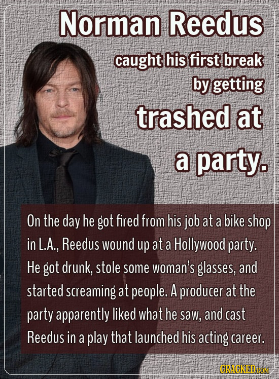 Norman Reedus caught his first break by getting trashed at a party. On the day he got fired from his job at a bike shop in L.A., Reedus wound up at a