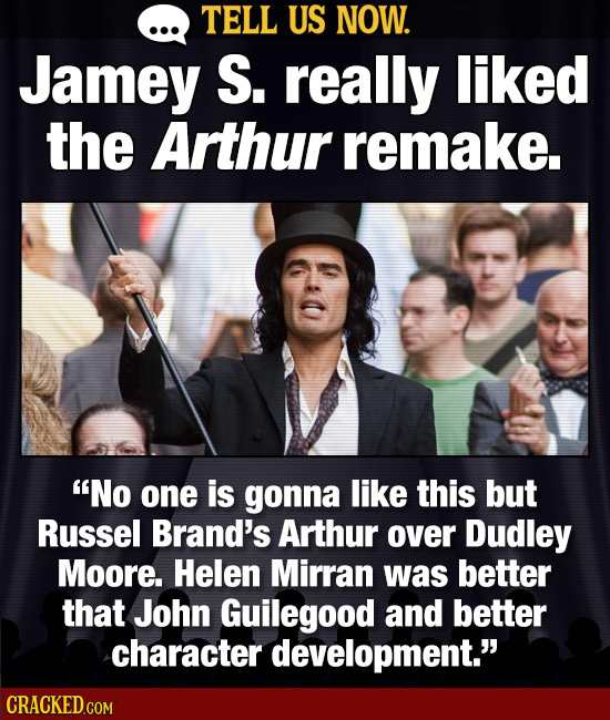 TELL US NOW. Jamey S. really liked the Arthur remake. No one is gonna like this but Russel Brand's Arthur over Dudley Moore. Helen Mirran was better