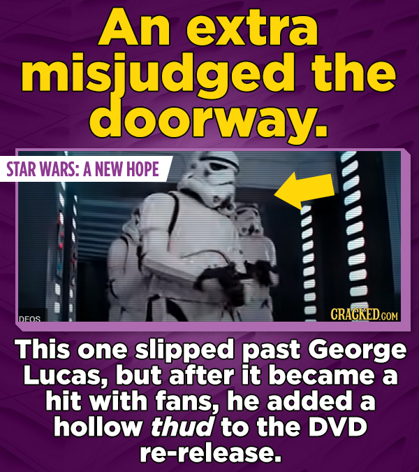 An extra misjudged the doorway. STAR WARS: A NEW HOPE CRACKED.COM DFOS This one slipped past George Lucas, but after it became a hit with fans, he added a hollow thud to the DVD re-release.