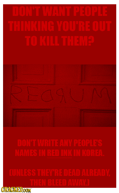 DON'T WANT PEOPLE THINKING YOU'RE OUT TO KILL THEM? RRAR DON'T WRITE ANY PEOPLE'S NAMES IN RED INK IN KOREA. CUNLESS THEY'RE DEAD ALREADY THEN BLEED A