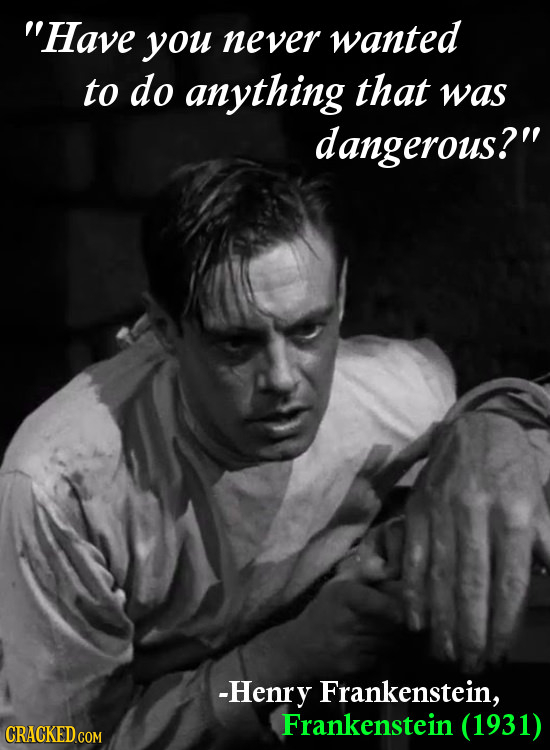 Have you never wanted to do anything that was dangerous? -Henry Frankenstein, Frankenstein (1931) CRACKED COM 