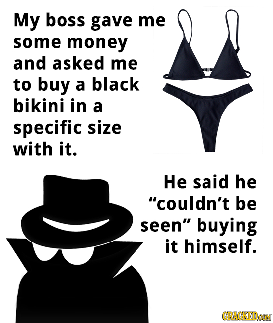 My boss gave me some money and asked me to buy a black bikini in a specific size with it. He said he couldn't be seen buying it himself. CRAGKEDCON 
