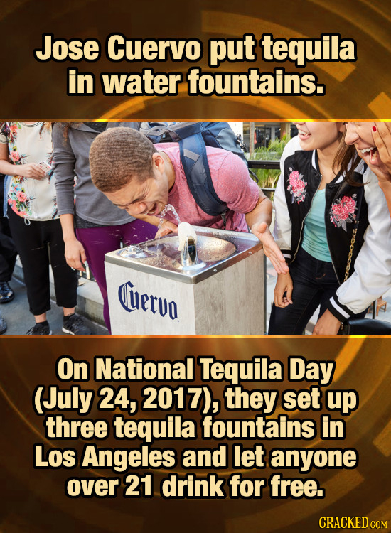 Jose Cuervo put tequila in water fountains. uervo On National Tequila Day (July 24, 2017), they set up three tequila fountains in Los Angeles and let