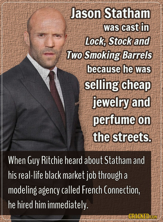 Jason Statham was cast in Lock, Stock and Two Smoking Barrels because he was selling cheap jewelry and perfume on the streets. When Guy Ritchie heard