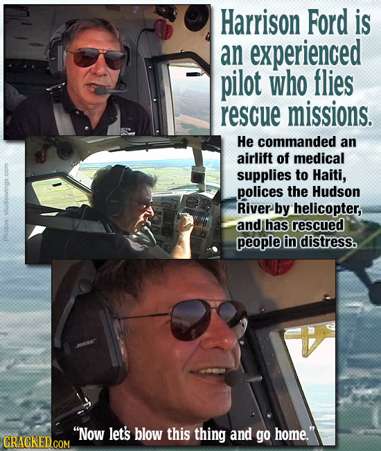 Harrison Ford is an experienced pilot who flies rescue missions. He commanded an airlift of medical supplies to Haiti, polices the Hudson RivER by hel