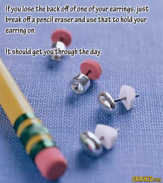 If you lose the back off of one of your earrings, just break off a pencil eraser and use that to hold your earring on. It should get you through the d
