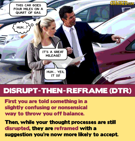 ORACKEDCON THIS CAR GOES FOUR MILES ON A QUART OF GAS. HUH...? IT'S A GREAT MILEAGE! HUH... YES. IT IS! DISRUPT-THEN-REFRAME C (DTR) First you are tol