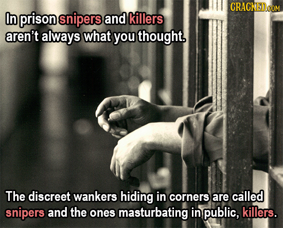 In prison snipers and killers aren't always what you thought. The discreet wankers hiding in corners are called snipers and the ones masturbating in p