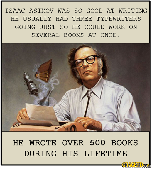 ISAAC ASIMOV WAS SO GOOD AT WRITING HE USUALLY HAD THREE TYPEWRITERS GOING JUST SO HE COULD WORK ON SEVERAL BOOKS AT ONCE. HE WROTE OVER 500 BOOKS DUR