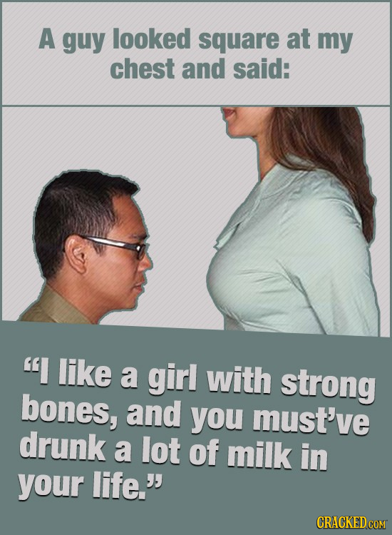 A guy looked square at my chest and said: I like a girl with strong bones, and you must've drunk a lot of milk in your life.