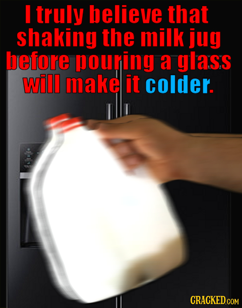 I truly believe that shaking the milk jug before pouring a glass will make it colder. CRACKED.COM 