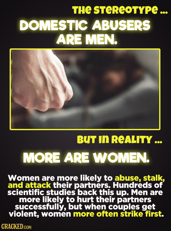 THE STEREOTYPE ... DOMESTIC ABUSERS ARE MEN. BUT in REALITY ... MORE ARE WOMEN. Women are more likely to abuse, stalk, and attack their partners. Hund