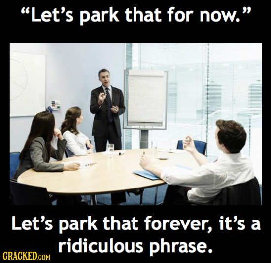 Let's park that for now. Let's park that forever, it's a ridiculous phrase. CRACKED.COM 