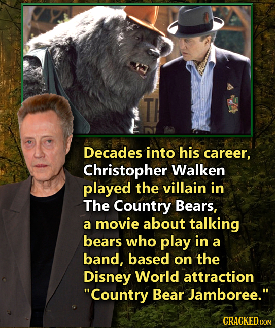 Decades into his career, Christopher Walken played the villain in The Country Bears, a movie about talking bears who play in a band, based on the Disn
