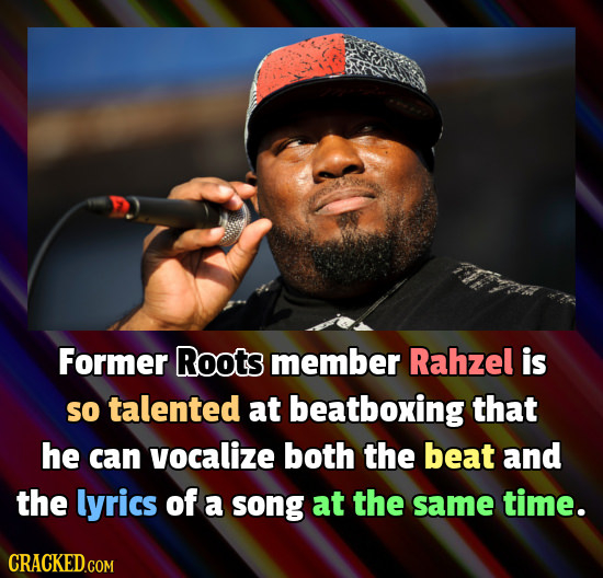 Former Roots member Rahzel is So talented at beatboxing that he can vocalize both the beat and the lyrics of a song at the same time. CRACKED.COM