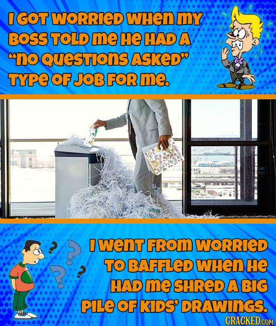 0 GOT WORRIED WHEn mY BOSS TOLD me HE HAD A no Questions ASKED TYPE OF JOB FOR me. went FROM WORRIED TO BAFFLED WHEN He HAD me SHRED A BIG PILE OF KI