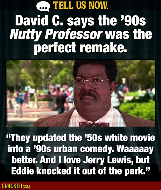 TELL US NOW. David C. says the '9Os Nutty Professor was the perfect remake. They updated the '50s white movie into a '9Os urban comedy. Waaaaay bette